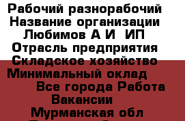 Рабочий-разнорабочий › Название организации ­ Любимов А.И, ИП › Отрасль предприятия ­ Складское хозяйство › Минимальный оклад ­ 35 000 - Все города Работа » Вакансии   . Мурманская обл.,Полярные Зори г.